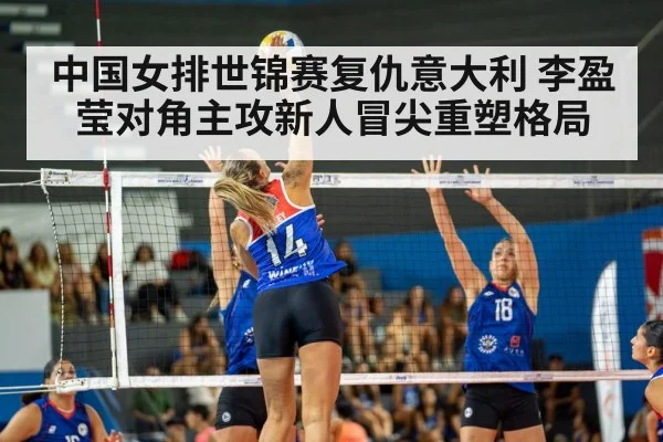 中国女排世锦赛复仇意大利 李盈莹对角主攻新人冒尖重塑格局